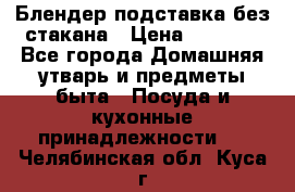 Блендер подставка без стакана › Цена ­ 1 500 - Все города Домашняя утварь и предметы быта » Посуда и кухонные принадлежности   . Челябинская обл.,Куса г.